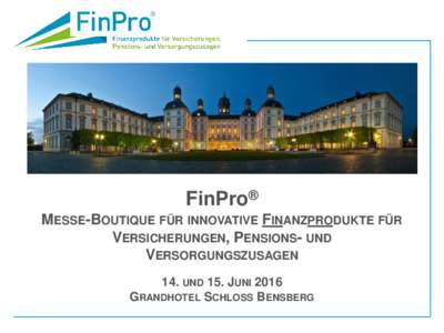 FinPro® MESSE-BOUTIQUE FÜR INNOVATIVE FINANZPRODUKTE FÜR VERSICHERUNGEN, PENSIONS- UND VERSORGUNGSZUSAGEN 14. UND 15. JUNI 2016 GRANDHOTEL SCHLOSS BENSBERG