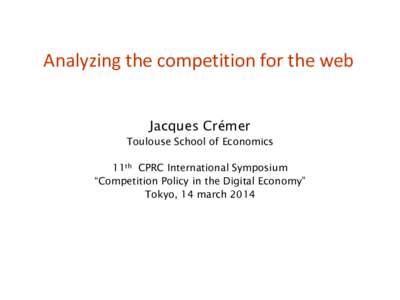 Analyzing the competition for the web Jacques Crémer Toulouse School of Economics 11th CPRC International Symposium “Competition Policy in the Digital Economy” Tokyo, 14 march 2014