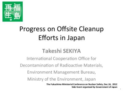 Progress	
  on	
  Oﬀsite	
  Cleanup	
   Eﬀorts	
  in	
  Japan	
 Takeshi	
  SEKIYA	
   Interna5onal	
  Coopera5on	
  Oﬃce	
  for	
  	
   Decontamina5on	
  of	
  Radioac5ve	
  Materials,	
   Environm