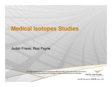 Medical Isotopes Studies  Judah Friese, Rosi Payne The views expressed here do not necessarily reflect the views of the United States Government, the United States Department of Energy, or Pacific Northwest National Labo