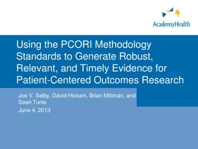 Using the PCORI Methodology Standards to Generate Robust, Relevant, and Timely Evidence for Patient-Centered Outcomes Research Joe V. Selby, David Hickam, Brian Mittman, and Sean Tunis