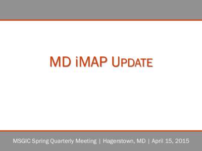 MD iMAP UPDATE  MSGIC Spring Quarterly Meeting | Hagerstown, MD | April 15, 2015 http://imap.maryland.gov/  @MDiMAP