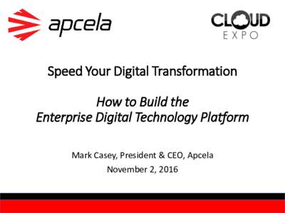 Speed Your Digital Transformation How to Build the Enterprise Digital Technology Platform Mark Casey, President & CEO, Apcela November 2, 2016
