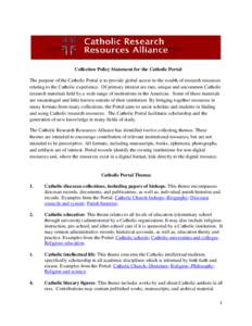 Collection Policy Statement for the Catholic Portal The purpose of the Catholic Portal is to provide global access to the wealth of research resources relating to the Catholic experience. Of primary interest are rare, un