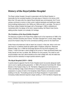 History of the Royal Jubilee Hospital The Royal Jubilee Hospital, through its association with the Royal Hospital, is historically the first recorded hospital in the early days of Victoria in the colony of BC. More than 