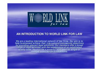 AN INTRODUCTION TO WORLD LINK FOR LAW We are a leading international network of law firms. Our aim is to help businesses achieve their international commercial objective s by providing relevant legal solutions. Our membe