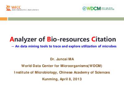 Analyzer of Bio-resources Citation -- An data mining tools to trace and explore utilization of microbes Dr. Juncai MA World Data Center for Microorganisms(WDCM) Institute of Microbiology, Chinese Academy of Sciences