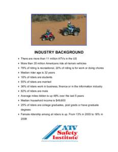 INDUSTRY BACKGROUND  There are more than 11 million ATVs in the US  More than 35 million Americans ride all-terrain vehicles  78% of riding is recreational, 22% of riding is for work or doing chores  Median r