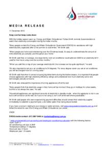 MEDIA RELEASE 11 December 2013 Keep cool but keep costs down With the holiday season upon us, Energy and Water Ombudsman Forbes Smith reminds Queenslanders to watch their electricity consumption during the hotter months.