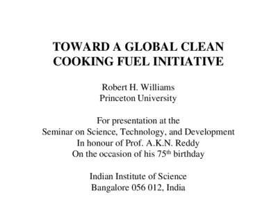 TOWARD A GLOBAL CLEAN COOKING FUEL INITIATIVE Robert H. Williams Princeton University For presentation at the Seminar on Science, Technology, and Development