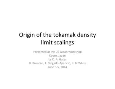 Origin	
  of	
  the	
  tokamak	
  density	
   limit	
  scalings	
   Presented	
  at	
  the	
  US-­‐Japan	
  Workshop	
   Kyoto,	
  Japan	
   by	
  D.	
  A.	
  Gates	
   D.	
  Brennan,	
  L.	
  Del