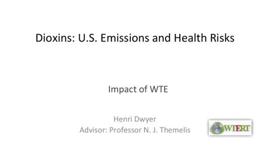 Dioxins:	
  U.S.	
  Emissions	
  and	
  Health	
  Risks	
    Impact	
  of	
  WTE	
   Henri	
  Dwyer	
   Advisor:	
  Professor	
  N.	
  J.	
  Themelis	
  