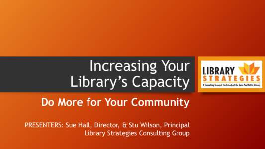Increasing Your Library’s Capacity Do More for Your Community PRESENTERS: Sue Hall, Director, & Stu Wilson, Principal Library Strategies Consulting Group