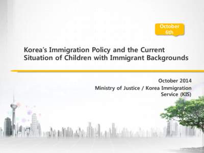 October 6th Korea’s Immigration Policy and the Current Situation of Children with Immigrant Backgrounds October 2014