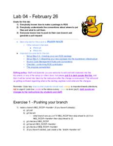 Lab 04 ­ February 26  Goals for this lab:  1) Everybody knows how to make a package in ROS  2) Everybody understands the conventions about where to put  files and what to call them.  3) E