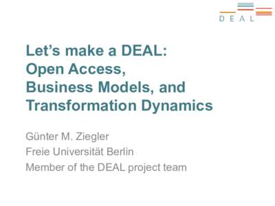 Let’s make a DEAL: Open Access, Business Models, and Transformation Dynamics Günter M. Ziegler Freie Universität Berlin