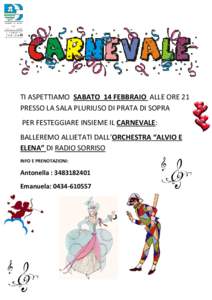 TI ASPETTIAMO SABATO 14 FEBBRAIO ALLE ORE 21 PRESSO LA SALA PLURIUSO DI PRATA DI SOPRA PER FESTEGGIARE INSIEME IL CARNEVALE: BALLEREMO ALLIETATI DALL’ORCHESTRA “ALVIO E ELENA” DI RADIO SORRISO INFO E PRENOTAZIONI: