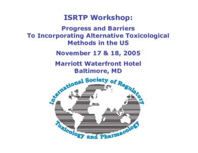 ISRTP Workshop: Progress and Barriers To Incorporating Alternative Toxicological Methods in the US November 17 & 18, 2005 Marriott Waterfront Hotel