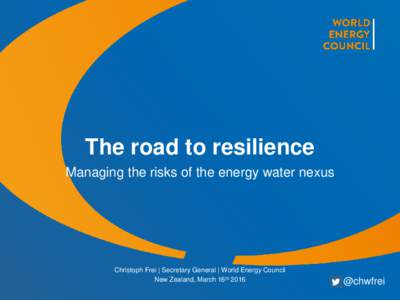 The road to resilience Managing the risks of the energy water nexus Christoph Frei | Secretary General | World Energy Council New Zealand, March 16th 2016