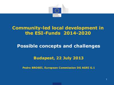 Community-led local development in the ESI-Funds[removed]Possible concepts and challenges Budapest, 22 July 2013 Pedro BROSEI, European Commission DG AGRI G.1