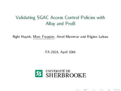 Validating SGAC Access Control Policies with Alloy and ProB Nghi Huynh, Marc Frappier, Amel Mammar and R´egine Laleau FA 2018, April 30th