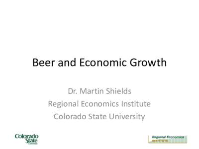 Beer and Economic Growth Dr. Martin Shields Regional Economics Institute Colorado State University  The Idea