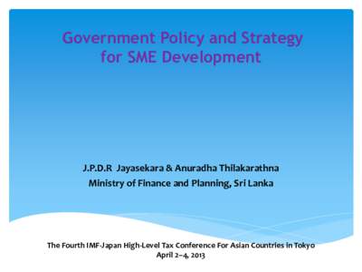 Government Policy and Strategy for SME Development; by J.P.D.R  Jayasekara & Anuradha Thilakarathna, Ministry of Finance and Planning, Sri Lanka; presented at The Fourth IMF-Japan High-Level Tax Conference for Asian 