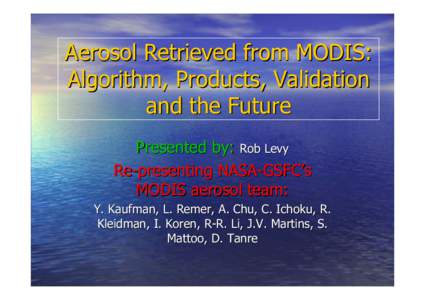 Aerosol Retrieved from MODIS: Algorithm, Products, Validation and the Future Presented by: Rob Levy Re-presenting NASA-GSFC’s MODIS aerosol team:
