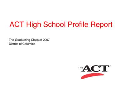 ACT High School Profile Report The Graduating Class of 2007 District of Columbia ACT High School Profile Report
