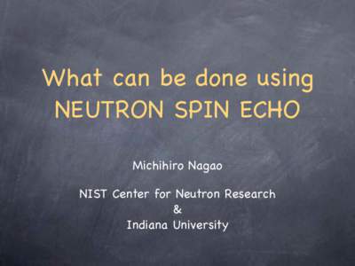 What can be done using NEUTRON SPIN ECHO Michihiro Nagao NIST Center for Neutron Research & Indiana University