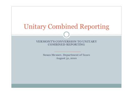 Unitary Combined Reporting VERMONT’S CONVERSION TO UNITARY COMBINED REPORTING Susan Mesner, Department of Taxes August 31, 2010