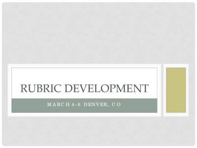 RUBRIC DEVELOPMENT MARCH 4-6 DENVER, CO OVERVIEW I.