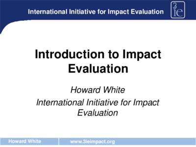 International Initiative for Impact Evaluation  Introduction to Impact Evaluation Howard White International Initiative for Impact