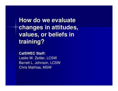 How do we evaluate changes in attitudes, values, or beliefs in training? CalSWEC Staff: Leslie W. Zeitler, LCSW