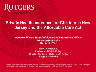 Private Health Insurance for Children in New Jersey and the Affordable Care Act Woodrow Wilson School of Public and International Affairs Princeton University March 18, 2011 Joel C. Cantor, ScD