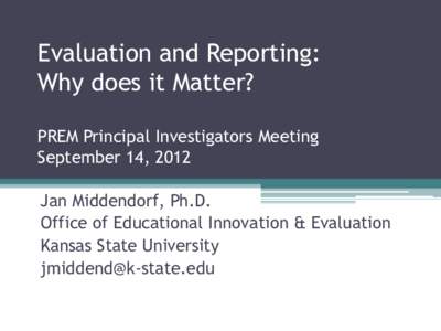 Evaluation and Reporting: Why does it Matter? PREM Principal Investigators Meeting September 14, 2012 Jan Middendorf, Ph.D. Office of Educational Innovation & Evaluation
