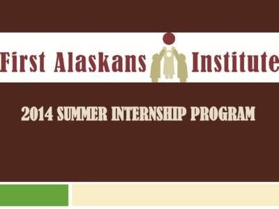 2014 SUMMER INTERNSHIP PROGRAM  WHO WE ARE First Alaskans Institute is a statewide non-profit organization which strives to develop the capacities of Alaska Native people