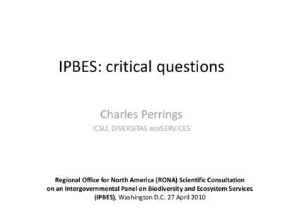 IPBES: critical questions Charles Perrings ICSU, DIVERSITAS ecoSERVICES Regional Office for North America (RONA) Scientific Consultation on an Intergovernmental Panel on Biodiversity and Ecosystem Services