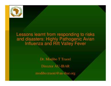 Lessons learnt from responding to risks and disasters: Highly Pathogenic Avian Influenza and Rift Valley Fever Dr. Modibo T Traoré Director AU-IBAR