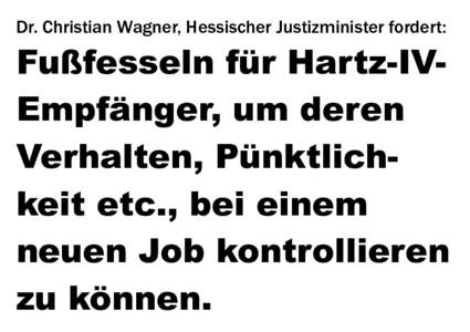Dr. Christian Wagner, Hessischer Justizminister fordert:  Fußfesseln für Hartz-IVEmpfänger, um deren Verhalten, Pünktlichkeit etc., bei einem neuen Job kontrollieren zu können.