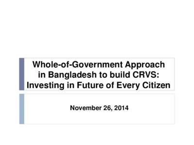 Whole-of-Government Approach in Bangladesh to build CRVS: Investing in Future of Every Citizen November 26, 2014  Meet Bangladesh