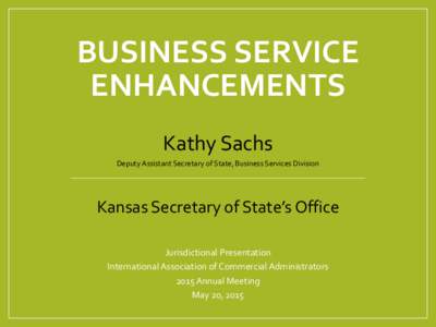 BUSINESS SERVICE ENHANCEMENTS Kathy Sachs Deputy Assistant Secretary of State, Business Services Division  Kansas Secretary of State’s Office