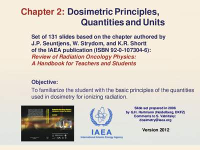 Chapter 2: Dosimetric Principles, Quantities and Units Set of 131 slides based on the chapter authored by J.P. Seuntjens, W. Strydom, and K.R. Shortt of the IAEA publication (ISBN[removed]): Review of Radiation Onco