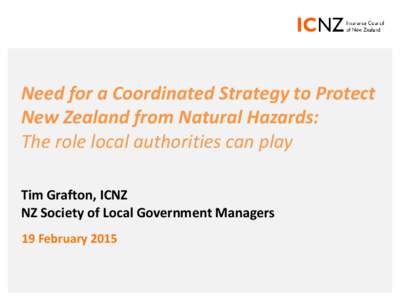Need for a Coordinated Strategy to Protect New Zealand from Natural Hazards: The role local authorities can play Tim Grafton, ICNZ NZ Society of Local Government Managers 19 February 2015