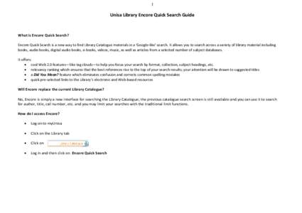1  Unisa Library Encore Quick Search Guide What is Encore Quick Search? Encore Quick Search is a new way to find Library Catalogue materials in a ‘Google-like’ search. It allows you to search across a variety of libr