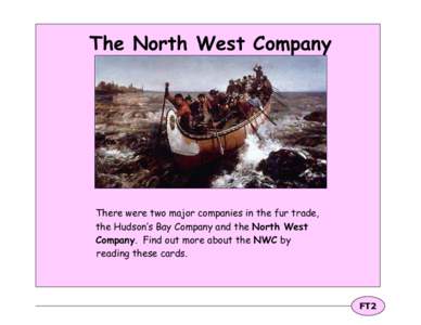 The North West Company  There were two major companies in the fur trade, the Hudson’s Bay Company and the North West Company. Find out more about the NWC by reading these cards.