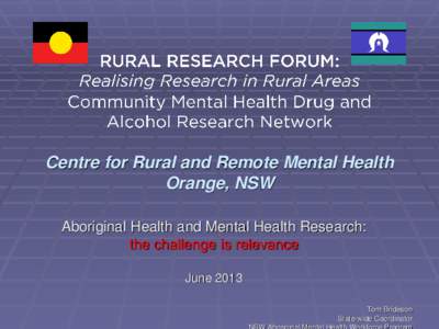 Centre for Rural and Remote Mental Health Orange, NSW Aboriginal Health and Mental Health Research: the challenge is relevance June 2013 Tom Brideson