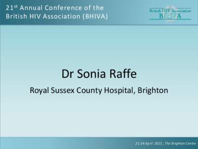 21 st Annual Conference of the British HIV Association (BHIVA) Dr Sonia Raffe Royal Sussex County Hospital, Brighton