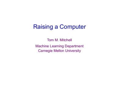 Raising a Computer Tom M. Mitchell Machine Learning Department Carnegie Mellon University  Where I’m Placing My Bets