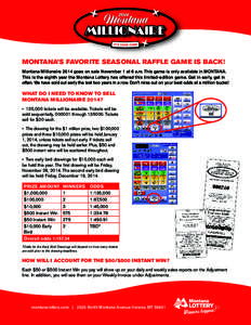 MONTANA’S FAVORITE SEASONAL RAFFLE GAME IS BACK! Montana Millionaire 2014 goes on sale November 1 at 6 a.m. This game is only available in MONTANA. This is the eighth year the Montana Lottery has offered this limited-e